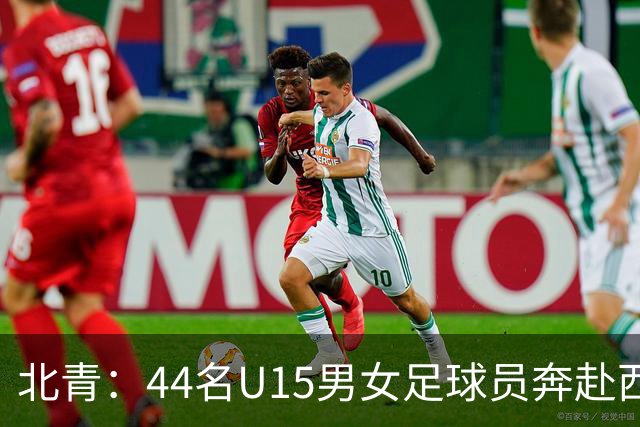 北青：44名U15男女足球员奔赴西班牙，将交手皇马、马竞梯队